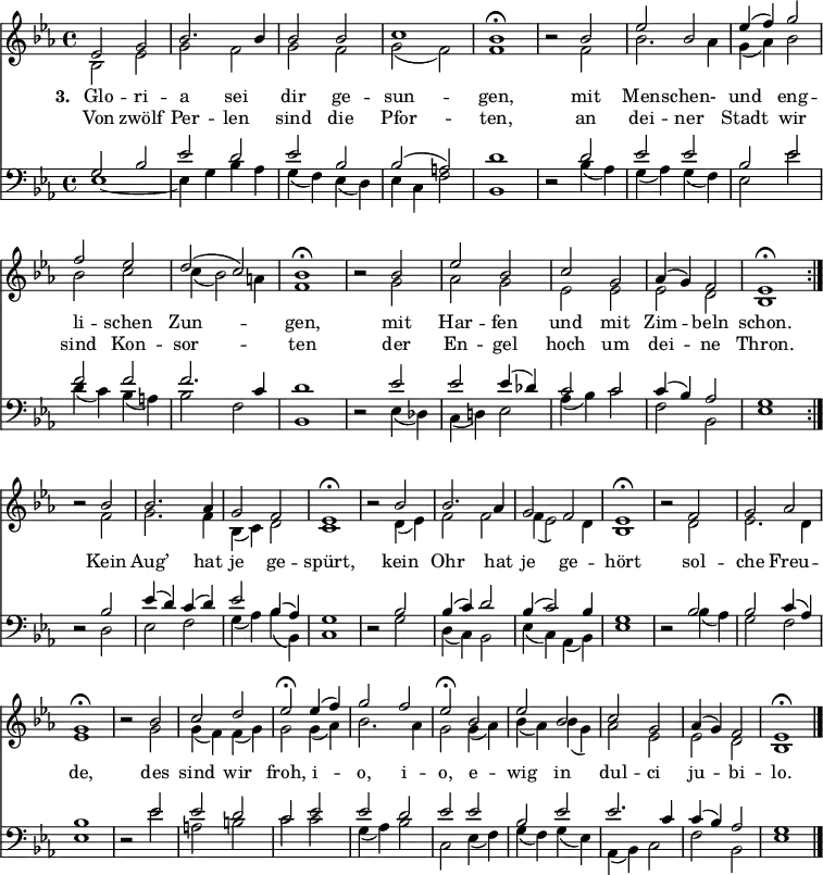 << <<
\new Staff \with { \consists "Merge_rests_engraver" } { \clef treble \time 4/4 \key es \major \set Staff.midiInstrument = "church organ" \relative c'
<< {
\set Score.tempoHideNote = ##t \override Score.BarNumber #'transparent = ##t
es2 g | bes2. bes4 | bes2 bes | c1 | bes\fermata |
r2 bes | es bes | es4( f) g2 | f es | d( c) | bes1\fermata |
r2 bes | es bes | c g | as4( g ) f2 | es1\fermata \bar":|." \break } \\
{ bes2 es | g f | g f | g( f) | f1 |
r2 f | bes2. as4 | g( as) bes2 | bes c | c4( bes2) a4 | f1 |
r2 g | as g | es es | es d | bes1 }
>>
\relative c''
<< { r2 bes | bes2. as4 | g2 f | es1\fermata |
r2 bes' | bes2. as4 | g2 f | es1\fermata |
r2 f | g as | g1\fermata |
r2 bes | c d | es\fermata
es4( f) | g2 f | es\fermata
bes | es bes | c g | as4( g) f2 | es1\fermata \bar"|." } \\ {
r2 f | g2. f4 | bes,( c) d2 | c1 |
r2 d4( es) | f2 f | f4( es2) d4 | bes1 |
r2 d2 | es2. d4 | es1 |
r2 g2 | g4( f) f( g) | g2
g4( as) | bes2. as4 | g2
g4( as) | bes( as) bes( g) | as2 es | es d | bes1 } >>
}
\new Lyrics \lyricmode { \set stanza = "3. " Glo2 -- ri -- a sei dir ge -- sun1 -- gen,
""2 mit2 Men -- schen- und eng -- li -- schen Zun1 -- gen,
""2 mit2 Har -- fen und mit Zim -- beln schon.1
""2 Kein2 Aug’2. hat4 je2 ge -- spürt,1
""2 kein2 Ohr2. hat4 je2 ge -- hört1
""2 sol2 -- che Freu -- de,1
""2 des2 sind wir froh,
i2 -- o, i -- o,
e -- wig in dul -- ci ju -- bi -- lo.1 }
\new Lyrics \lyricmode { \set stanza = " " Von2 zwölf Per -- len sind die Pfor1 -- ten,
""2 an2 dei -- ner Stadt wir sind Kon -- sor1 -- ten
""2 der2 En -- gel hoch um dei -- ne Thron.1 }
\new Staff \with { \consists "Merge_rests_engraver" } { \clef bass \key es \major \set Staff.midiInstrument = "church organ" \relative c'
<< { g2 bes | es d | es bes | bes( a) | d1 |
r2 d | es es | bes es | f f | f2. c4 | d1 |
r2 es | es es4( des) | c2 c | c4( bes) as2 | g1 } \\
{ es1~ | es4 g bes as | g( f) es( d) | es c f2 | bes,1 |
r2 bes'4( as) | g( as) g( f) | es2 es' | d4( c) bes( a) | bes2 f | bes,1 |
r2 es4( des) | c( d!) es2 | as4( bes) c2 | f, bes, | es1 }
>>
\relative c'
<< { r2 bes | es4( d) c( d) | es2 bes4( as) | g1 |
r2 bes | bes4( c) d2 | bes4( c2) bes4 | g1 |
r2 bes | bes c4( as) | bes1 |
r2 es | es d | c
es | es d | es
es | bes es | es2. c4 | c( bes) as2 | g1 } \\ {
r2 d | es f | g4( as) bes( bes,) | c1 |
r2 g' | d4( c) bes2 | es4( c) as( bes) | es1 |
r2 bes'4( as) | g2 f | es1 |
r2 es' | a, b | c
c | g4( as) bes2 | c,
es4( f) | g( f) g( es) | as,( bes) c2 | f bes, | es1 } >>
}
>> >>
\layout { indent = #0 }
\midi { \tempo 4 = 100 }